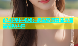 8745蜜桃视频：尽享高清直播与海量精彩内容