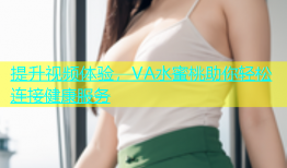 提升视频体验，VA水蜜桃助你轻松连接健康服务