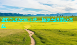 蜜桃视频安卓下载，畅享无限精彩体验