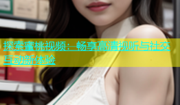探索蜜桃视频：畅享高清视听与社交互动新体验