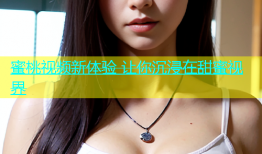 蜜桃视频新体验 让你沉浸在甜蜜视界