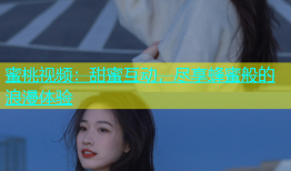 蜜桃视频：甜蜜互动，尽享蜂蜜般的浪漫体验