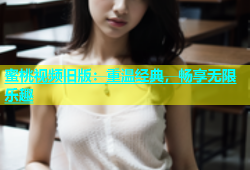 蜜桃视频旧版：重温经典，畅享无限乐趣