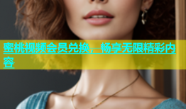 蜜桃视频会员兑换，畅享无限精彩内容