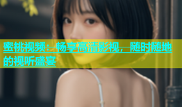 蜜桃视频：畅享高清影视，随时随地的视听盛宴