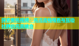 探索蜜桃视频：高清流畅观看与互动社群的完美结合