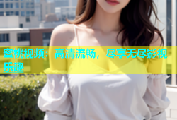 蜜桃视频：高清流畅，尽享无尽影视乐趣