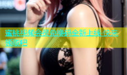 蜜桃视频会员兑换码全新上线 快来领取吧