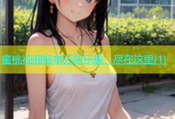 蜜桃视频畅享无限乐趣，尽在这里(1)