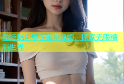 独特魅力尽在蜜桃视频，探索无限精彩世界