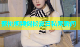 蜜桃视频揭秘夏日私密瞬间