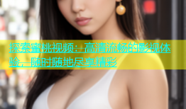 探索蜜桃视频：高清流畅的影视体验，随时随地尽享精彩