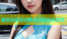 蜜桃视频带你畅游日韩色彩世界