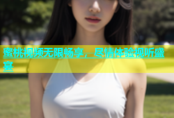 蜜桃视频无限畅享，尽情体验视听盛宴