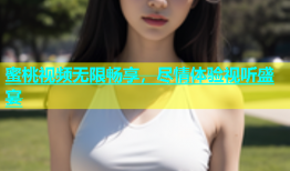 蜜桃视频无限畅享，尽情体验视听盛宴