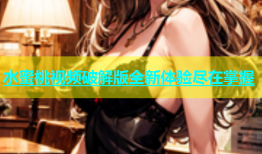 水蜜桃视频破解版全新体验尽在掌握