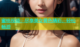 蜜桃视频：尽享美女黄色精彩，轻松畅游