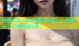 体验大发：100%真人对战，公平竞技，尽享游戏乐趣