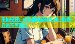 蜜桃视频：畅享海量精彩视频，数据异常不再困扰