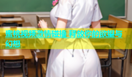 蜜桃视频激情碰撞 释放你的欲望与幻想