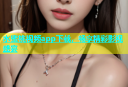 水蜜桃视频app下载，畅享精彩影视盛宴