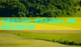 轻量蜜桃视频：畅享高清影视，随时随地的观影乐趣