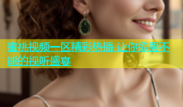 蜜桃视频一区精彩热播 让你欲罢不能的视听盛宴