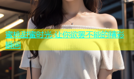 蜜桃甜蜜时光 让你欲罢不能的精彩瞬间