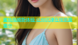 蜜桃视频新体验 让你沉浸在视觉盛宴中
