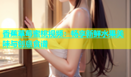 香蕉草莓蜜桃视频：畅享新鲜水果美味与创意食谱