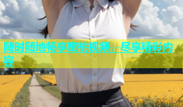 随时随地畅享蜜桃视频，尽享精彩内容