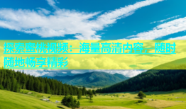 探索蜜桃视频：海量高清内容，随时随地畅享精彩