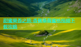 甜蜜果香之旅 香蕉草莓蜜桃视频下载攻略