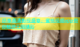 尽享高清影视盛宴，蜜桃视频app带你畅游无限精彩