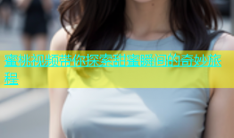 蜜桃视频带你探索甜蜜瞬间的奇妙旅程