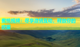 蜜桃视频：尽享激情互动，释放你的欲望