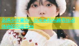 龙珠少女蜜桃：探索无限乐趣与互动体验的完美平台