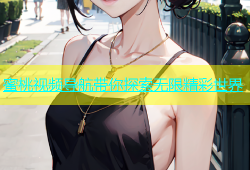 蜜桃视频导航带你探索无限精彩世界