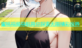 蜜桃视频导航带你探索无限精彩世界