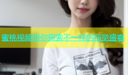 蜜桃视频带你探索不一样的视觉盛宴