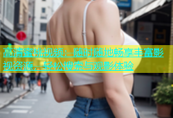 高清蜜桃视频：随时随地畅享丰富影视资源，轻松搜索与观影体验