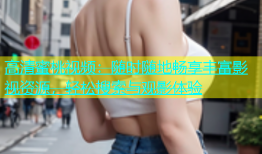 高清蜜桃视频：随时随地畅享丰富影视资源，轻松搜索与观影体验