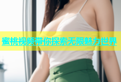 蜜桃视频带你探索无限魅力世界