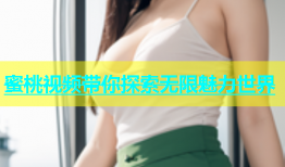 蜜桃视频带你探索无限魅力世界