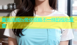 蜜桃视频tv带你领略不一样的视听盛宴