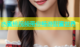 水蜜桃视频带你畅游甜蜜世界
