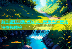 解锁蜜桃视频破解版，畅享无广告高清影视体验