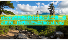 strong蜜桃视频51在线：无广告、高清影视，随时随地畅享精彩-strong
