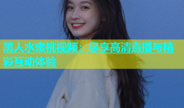 黑人水蜜桃视频：尽享高清直播与精彩互动体验