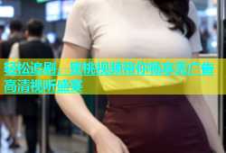 轻松追剧，蜜桃视频带你畅享无广告高清视听盛宴